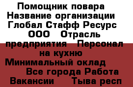 Помощник повара › Название организации ­ Глобал Стафф Ресурс, ООО › Отрасль предприятия ­ Персонал на кухню › Минимальный оклад ­ 25 000 - Все города Работа » Вакансии   . Тыва респ.